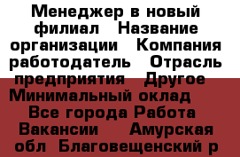 Менеджер в новый филиал › Название организации ­ Компания-работодатель › Отрасль предприятия ­ Другое › Минимальный оклад ­ 1 - Все города Работа » Вакансии   . Амурская обл.,Благовещенский р-н